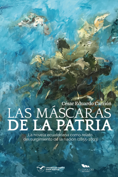 Las máscaras de la patria. La novela ecuatoriana como relato del surgimiento de la nación (1855-1893)